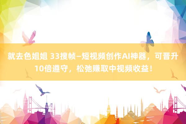 就去色姐姐 33搜帧—短视频创作AI神器，可晋升10倍遵守，松弛赚取中视频收益！