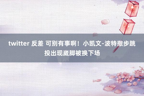 twitter 反差 可别有事啊！小凯文-波特撤步跳投出现崴脚被换下场