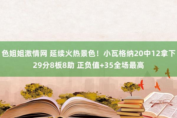 色姐姐激情网 延续火热景色！小瓦格纳20中12拿下29分8板8助 正负值+35全场最高