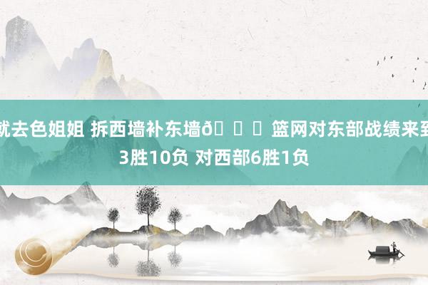 就去色姐姐 拆西墙补东墙😛篮网对东部战绩来到3胜10负 对西部6胜1负