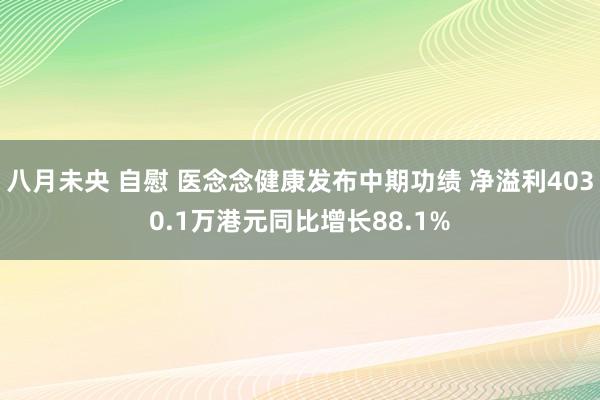 八月未央 自慰 医念念健康发布中期功绩 净溢利4030.1万港元同比增长88.1%