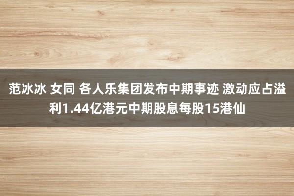 范冰冰 女同 各人乐集团发布中期事迹 激动应占溢利1.44亿港元中期股息每股15港仙