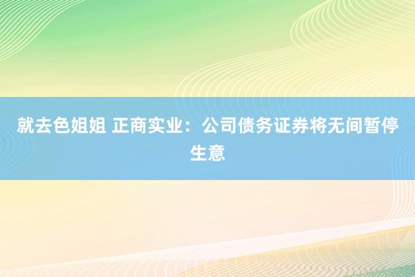 就去色姐姐 正商实业：公司债务证券将无间暂停生意