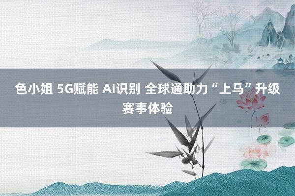 色小姐 5G赋能 AI识别 全球通助力“上马”升级赛事体验