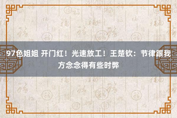 97色姐姐 开门红！光速放工！王楚钦：节律跟我方念念得有些时弊