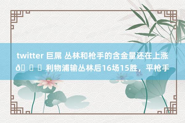 twitter 巨屌 丛林和枪手的含金量还在上涨😂利物浦输丛林后16场15胜，平枪手