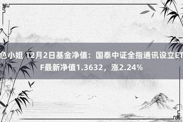 色小姐 12月2日基金净值：国泰中证全指通讯设立ETF最新净值1.3632，涨2.24%