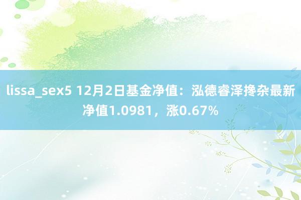 lissa_sex5 12月2日基金净值：泓德睿泽搀杂最新净值1.0981，涨0.67%