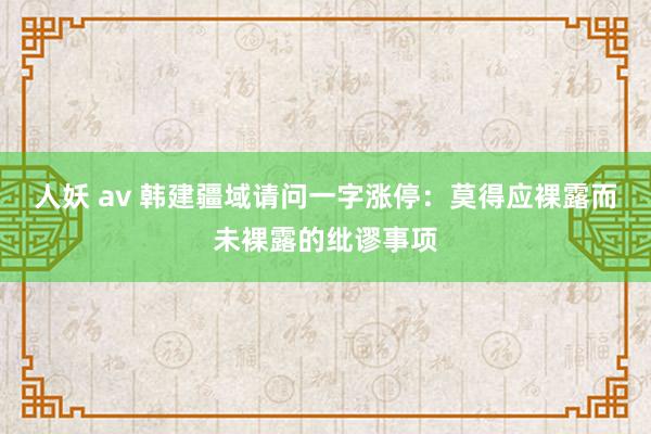 人妖 av 韩建疆域请问一字涨停：莫得应裸露而未裸露的纰谬事项