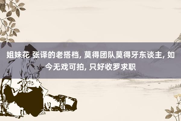 姐妹花 张译的老搭档， 莫得团队莫得牙东谈主， 如今无戏可拍， 只好收罗求职