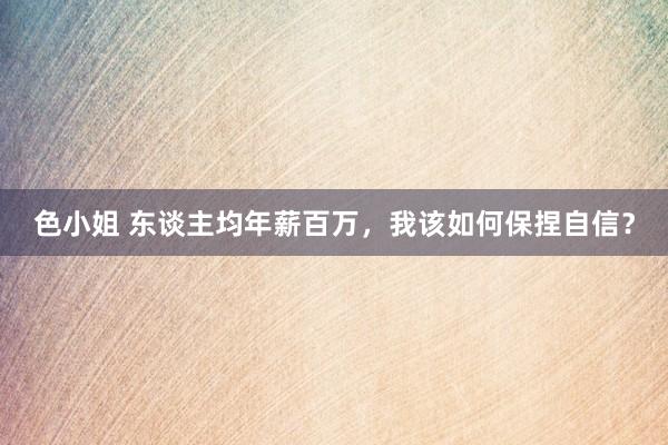 色小姐 东谈主均年薪百万，我该如何保捏自信？