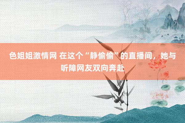 色姐姐激情网 在这个“静偷偷”的直播间，她与听障网友双向奔赴