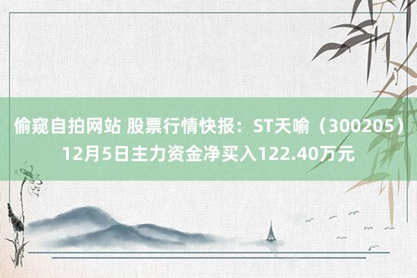 偷窥自拍网站 股票行情快报：ST天喻（300205）12月5日主力资金净买入122.40万元