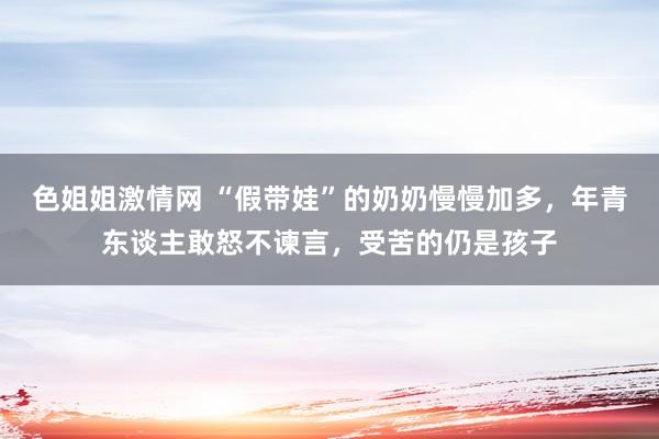 色姐姐激情网 “假带娃”的奶奶慢慢加多，年青东谈主敢怒不谏言，受苦的仍是孩子