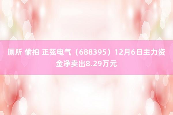 厕所 偷拍 正弦电气（688395）12月6日主力资金净卖出8.29万元