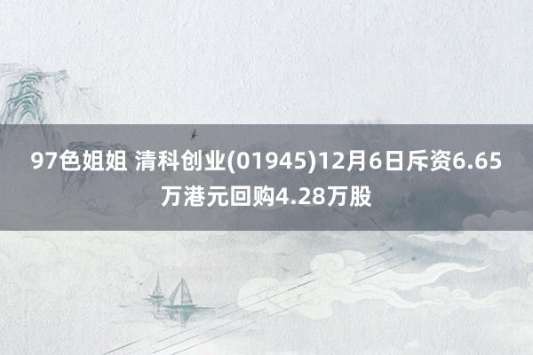 97色姐姐 清科创业(01945)12月6日斥资6.65万港元回购4.28万股