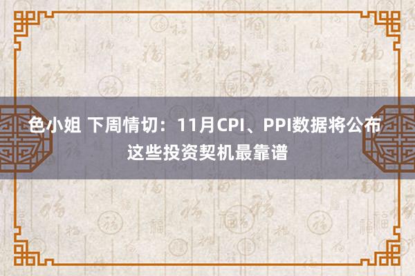 色小姐 下周情切：11月CPI、PPI数据将公布 这些投资契机最靠谱