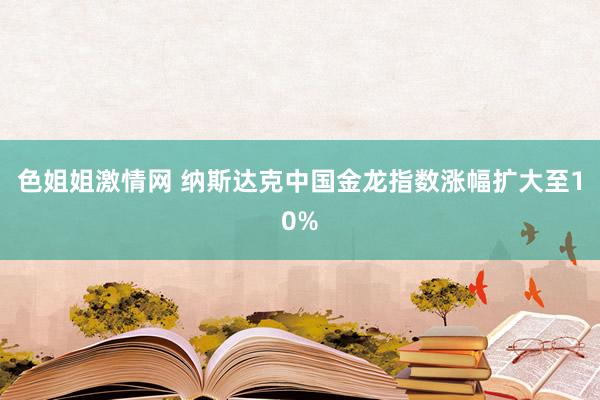 色姐姐激情网 纳斯达克中国金龙指数涨幅扩大至10%