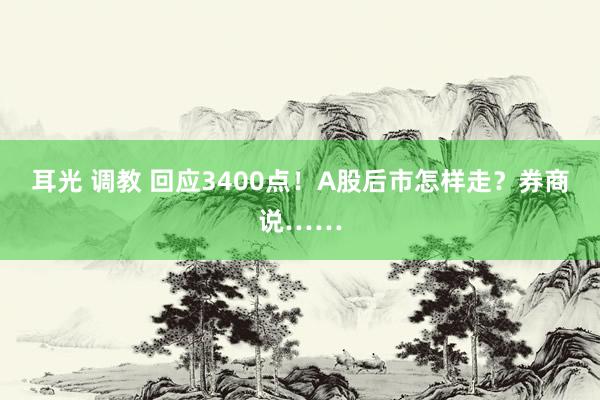 耳光 调教 回应3400点！A股后市怎样走？券商说……