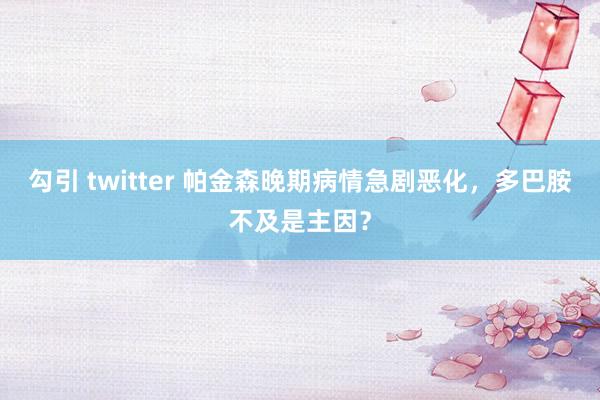 勾引 twitter 帕金森晚期病情急剧恶化，多巴胺不及是主因？