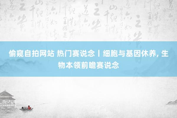 偷窥自拍网站 热门赛说念丨细胞与基因休养， 生物本领前瞻赛说念