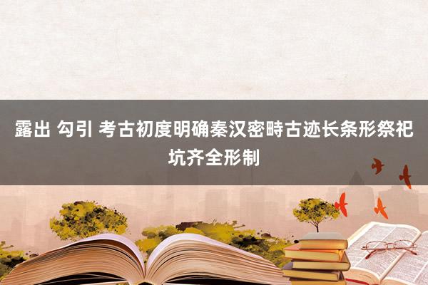 露出 勾引 考古初度明确秦汉密畤古迹长条形祭祀坑齐全形制