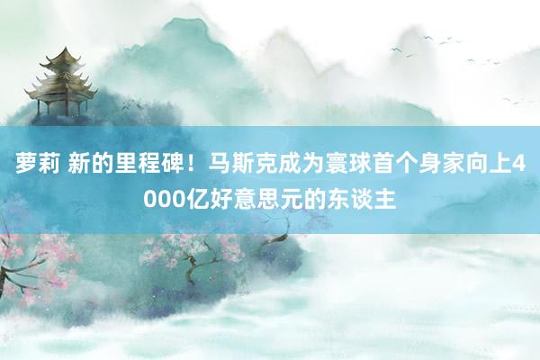 萝莉 新的里程碑！马斯克成为寰球首个身家向上4000亿好意思元的东谈主