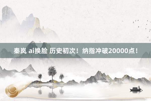 秦岚 ai换脸 历史初次！纳指冲破20000点！