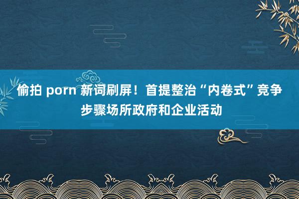 偷拍 porn 新词刷屏！首提整治“内卷式”竞争 步骤场所政府和企业活动