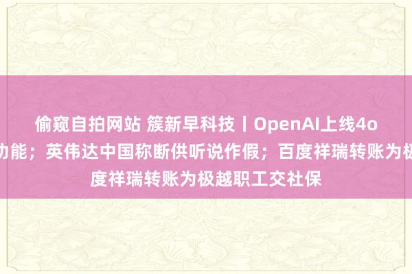 偷窥自拍网站 簇新早科技丨OpenAI上线4o及时视频对话功能；英伟达中国称断供听说作假；百度祥瑞转账为极越职工交社保