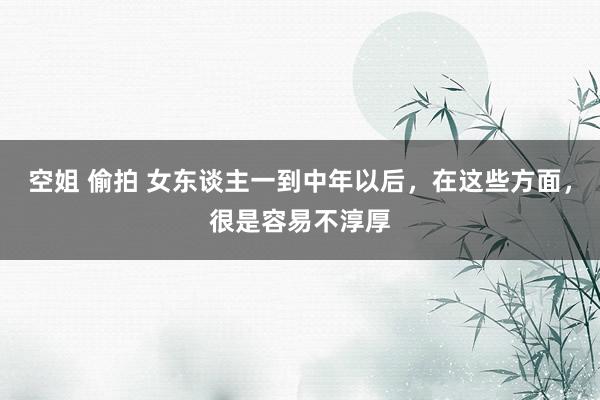 空姐 偷拍 女东谈主一到中年以后，在这些方面，很是容易不淳厚