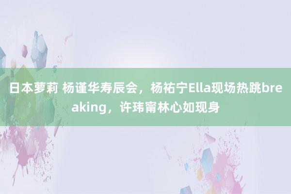 日本萝莉 杨谨华寿辰会，杨祐宁Ella现场热跳breaking，许玮甯林心如现身