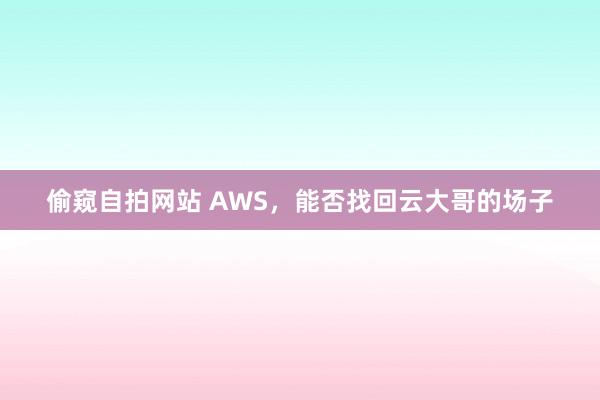 偷窥自拍网站 AWS，能否找回云大哥的场子