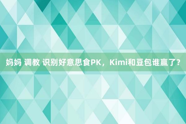 妈妈 调教 识别好意思食PK，Kimi和豆包谁赢了？