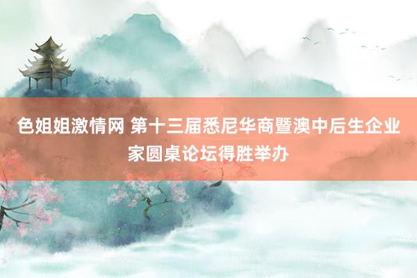 色姐姐激情网 第十三届悉尼华商暨澳中后生企业家圆桌论坛得胜举办