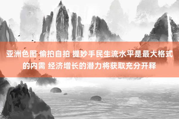 亚洲色图 偷拍自拍 提妙手民生流水平是最大格式的内需 经济增长的潜力将获取充分开释