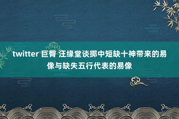 twitter 巨臀 汪缘堂谈掷中短缺十神带来的易像与缺失五行代表的易像