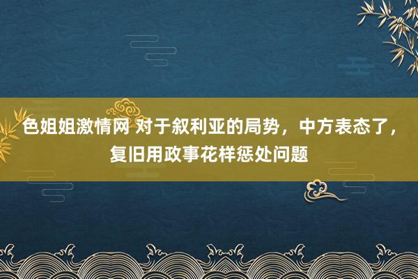 色姐姐激情网 对于叙利亚的局势，中方表态了，复旧用政事花样惩处问题