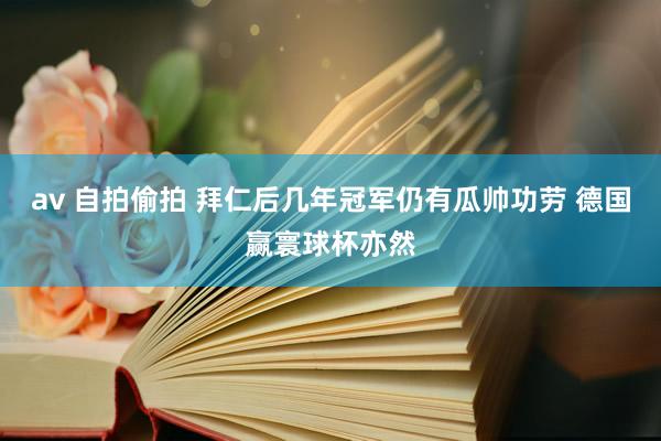 av 自拍偷拍 拜仁后几年冠军仍有瓜帅功劳 德国赢寰球杯亦然