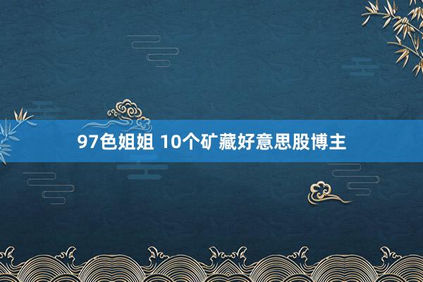 97色姐姐 10个矿藏好意思股博主