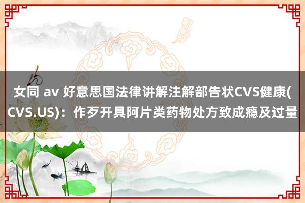 女同 av 好意思国法律讲解注解部告状CVS健康(CVS.US)：作歹开具阿片类药物处方致成瘾及过量