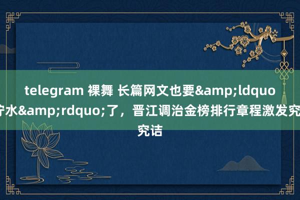 telegram 裸舞 长篇网文也要&ldquo;拧水&rdquo;了，晋江调治金榜排行章程激发究诘