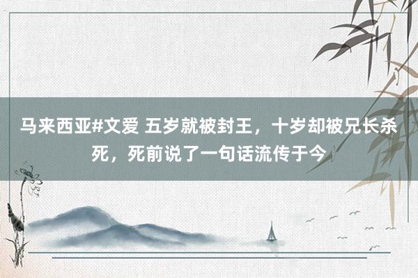 马来西亚#文爱 五岁就被封王，十岁却被兄长杀死，死前说了一句话流传于今