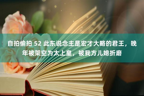 自拍偷拍 52 此东说念主是宏才大略的君王，晚年被架空为太上皇，被我方儿媳折磨