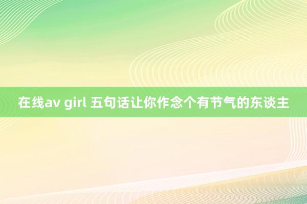 在线av girl 五句话让你作念个有节气的东谈主