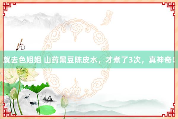 就去色姐姐 山药黑豆陈皮水，才煮了3次，真神奇！