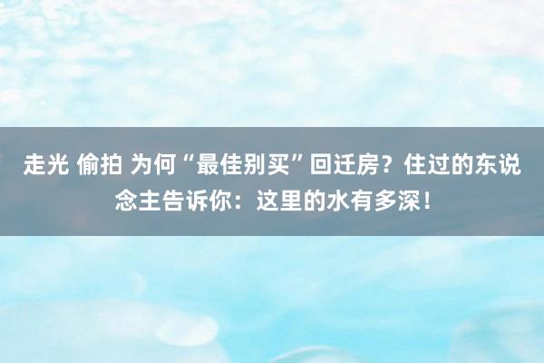 走光 偷拍 为何“最佳别买”回迁房？住过的东说念主告诉你：这里的水有多深！