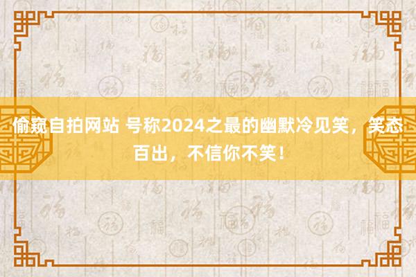 偷窥自拍网站 号称2024之最的幽默冷见笑，笑态百出，不信你不笑！