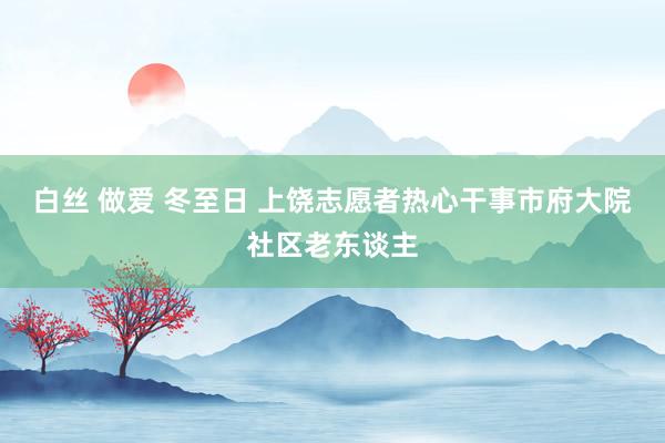 白丝 做爱 冬至日 上饶志愿者热心干事市府大院社区老东谈主