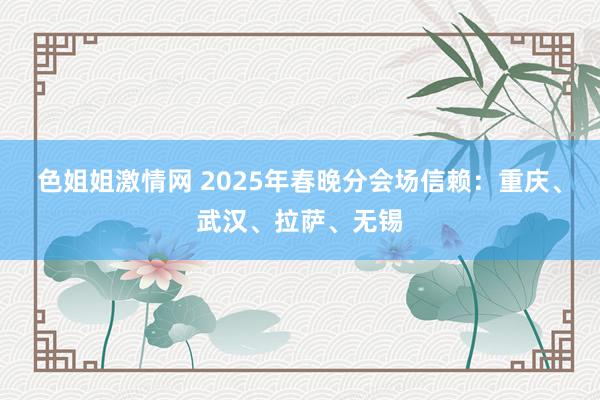 色姐姐激情网 2025年春晚分会场信赖：重庆、武汉、拉萨、无锡